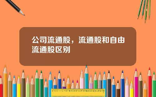 公司流通股，流通股和自由流通股区别