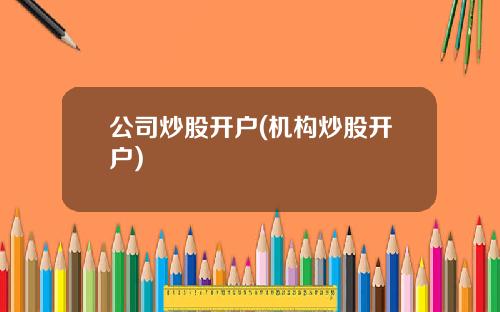 公司炒股开户(机构炒股开户)