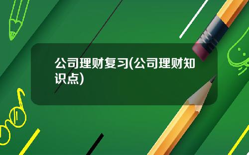 公司理财复习(公司理财知识点)
