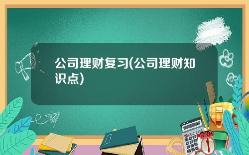 公司理财复习(公司理财知识点)