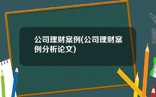 公司理财案例(公司理财案例分析论文)