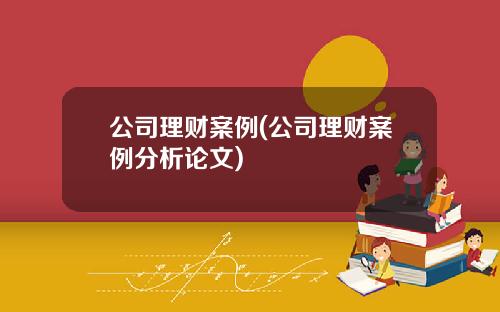 公司理财案例(公司理财案例分析论文)