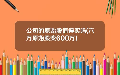 公司的原始股值得买吗(六万原始股变600万)