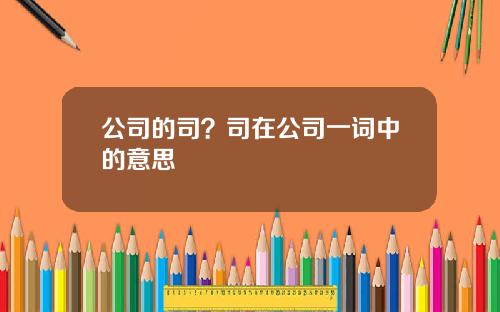 公司的司？司在公司一词中的意思