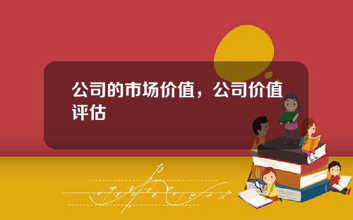 公司的市场价值，公司价值评估
