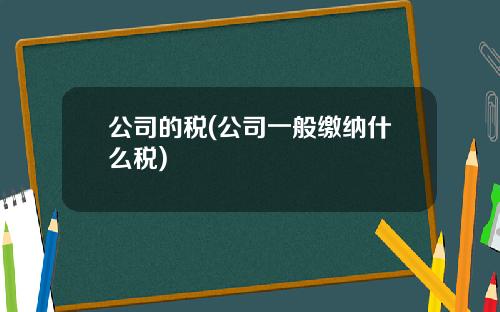 公司的税(公司一般缴纳什么税)