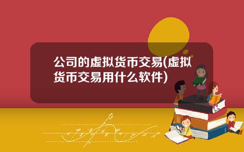 公司的虚拟货币交易(虚拟货币交易用什么软件)
