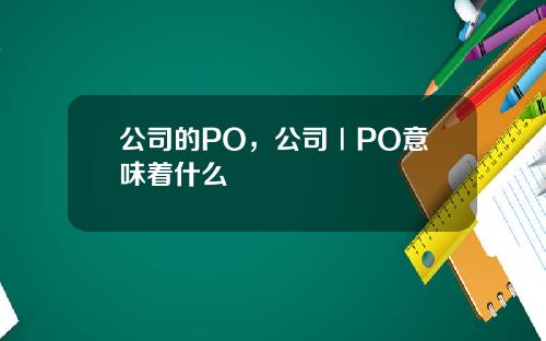 公司的PO，公司ⅠPO意味着什么