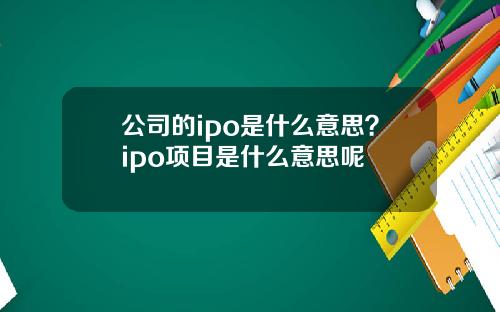 公司的ipo是什么意思？ipo项目是什么意思呢