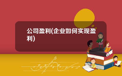 公司盈利(企业如何实现盈利)