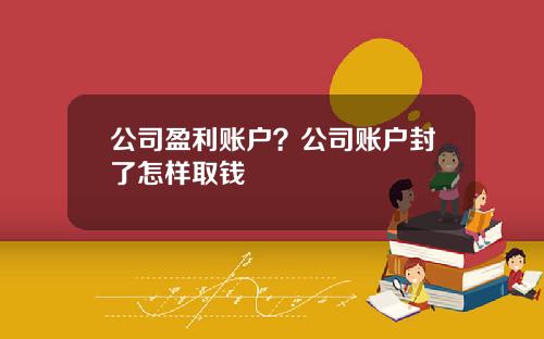 公司盈利账户？公司账户封了怎样取钱