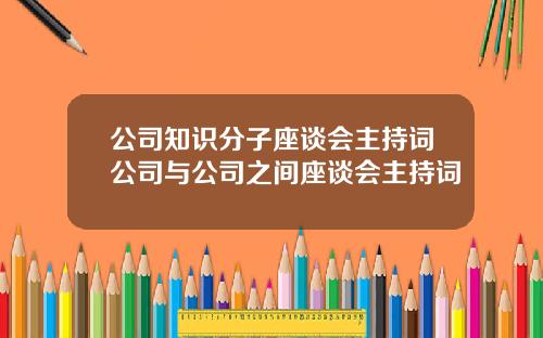 公司知识分子座谈会主持词公司与公司之间座谈会主持词