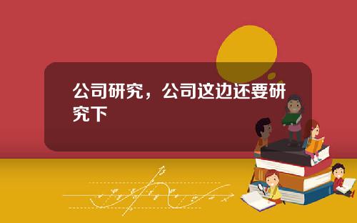 公司研究，公司这边还要研究下