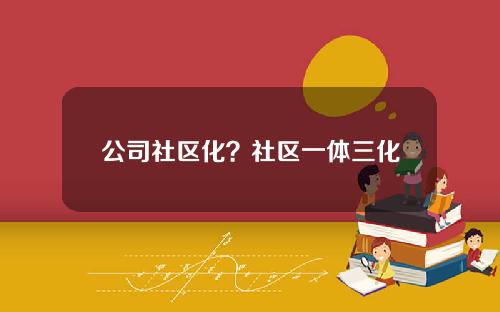 公司社区化？社区一体三化