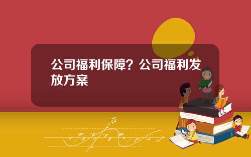 公司福利保障?公司福利发放方案 公司福利保障?公司福利发放方案
