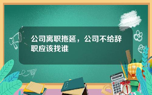 公司离职拖延，公司不给辞职应该找谁
