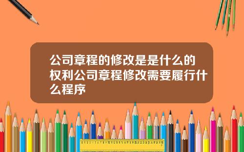 公司章程的修改是是什么的权利公司章程修改需要履行什么程序