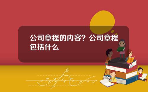 公司章程的内容？公司章程包括什么