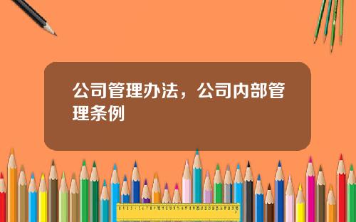 公司管理办法,公司内部管理条例 公司管理办法,公司内部管理条例