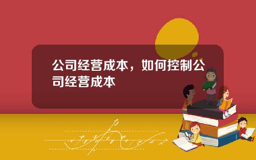 公司经营成本，如何控制公司经营成本