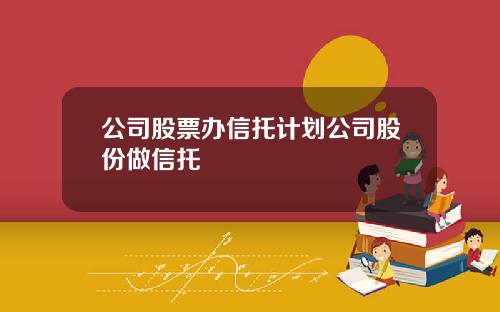 公司股票办信托计划公司股份做信托
