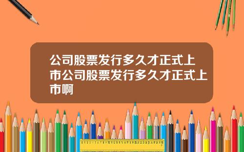 公司股票发行多久才正式上市公司股票发行多久才正式上市啊