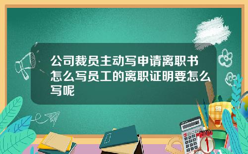 公司裁员主动写申请离职书怎么写员工的离职证明要怎么写呢