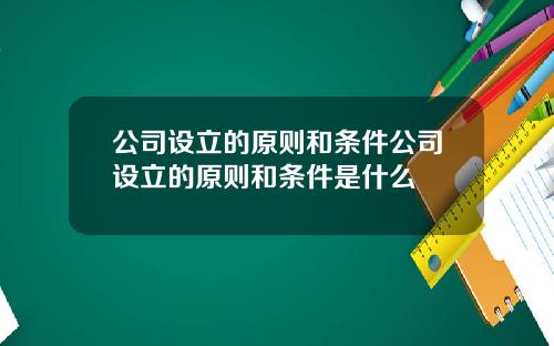 公司设立的原则和条件公司设立的原则和条件是什么