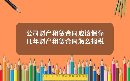 公司财产租赁合同应该保存几年财产租赁合同怎么报税