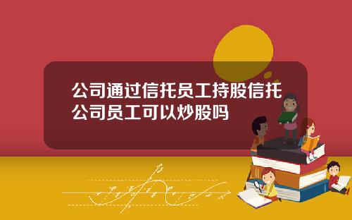 公司通过信托员工持股信托公司员工可以炒股吗