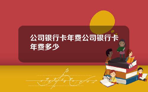 公司银行卡年费公司银行卡年费多少