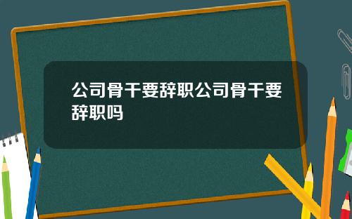 公司骨干要辞职公司骨干要辞职吗