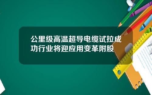 公里级高温超导电缆试拉成功行业将迎应用变革附股