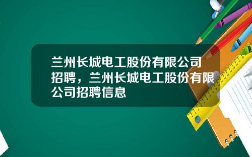 兰州长城电工股份有限公司招聘，兰州长城电工股份有限公司招聘信息