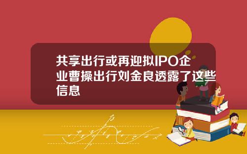 共享出行或再迎拟IPO企业曹操出行刘金良透露了这些信息