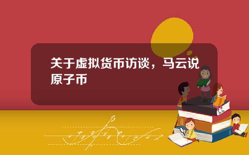 关于虚拟货币访谈，马云说原子币