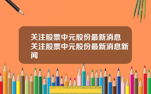 关注股票中元股份最新消息关注股票中元股份最新消息新闻