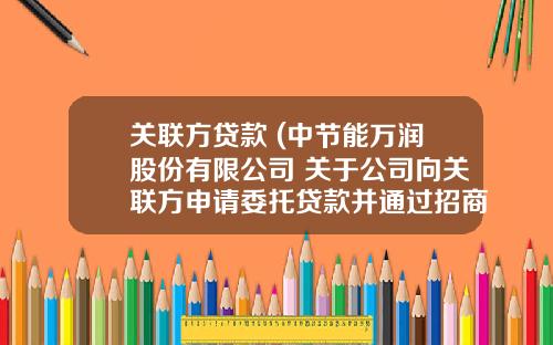 关联方贷款 (中节能万润股份有限公司 关于公司向关联方申请委托贷款并通过招商银行放款 暨关联交易的公告)