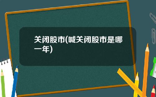 关闭股市(喊关闭股市是哪一年)