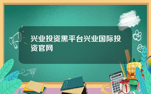 兴业投资黑平台兴业国际投资官网