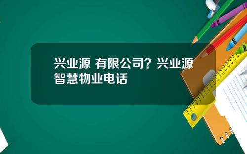 兴业源 有限公司？兴业源智慧物业电话