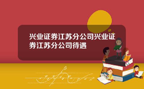 兴业证券江苏分公司兴业证券江苏分公司待遇