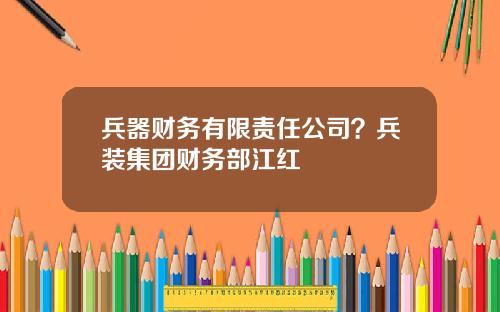 兵器财务有限责任公司？兵装集团财务部江红