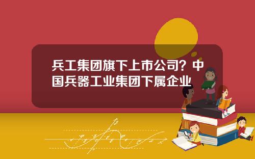 兵工集团旗下上市公司？中国兵器工业集团下属企业