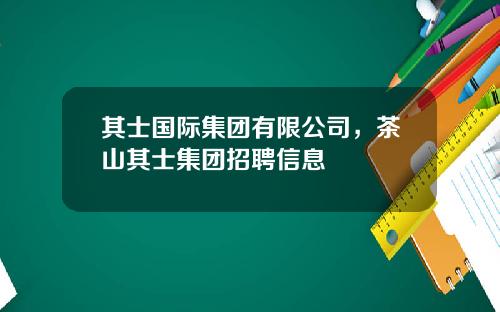 其士国际集团有限公司，茶山其士集团招聘信息