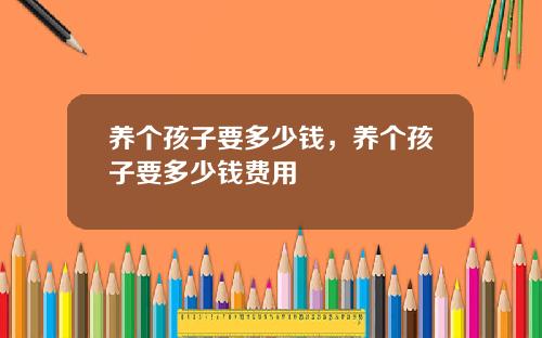 养个孩子要多少钱，养个孩子要多少钱费用
