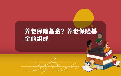 养老保险基金?养老保险基金的组成 养老保险基金?养老保险基金的组成