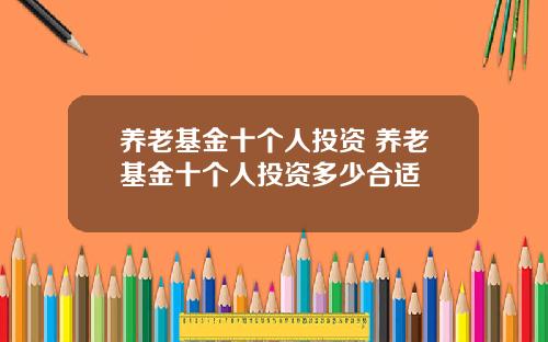 养老基金十个人投资 养老基金十个人投资多少合适 养老基金十个人投资 养老基金十个人投资多少合适