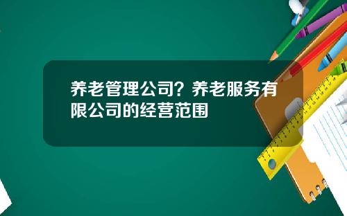 养老管理公司?养老服务有限公司的经营范围 养老管理公司?养老服务有限公司的经营范围
