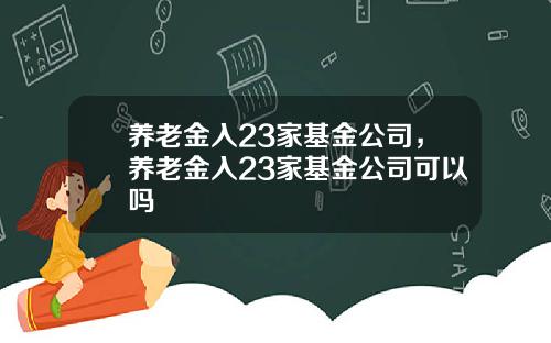 养老金入23家基金公司，养老金入23家基金公司可以吗